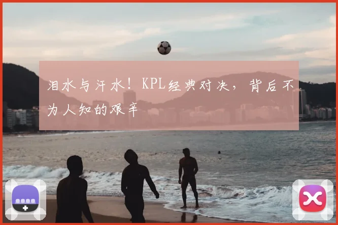 泪水与汗水！KPL经典对决，背后不为人知的艰辛