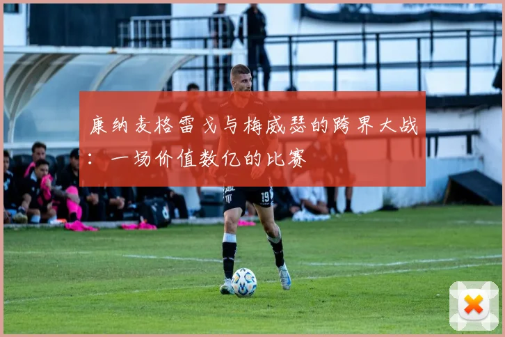 康纳麦格雷戈与梅威瑟的跨界大战：一场价值数亿的比赛