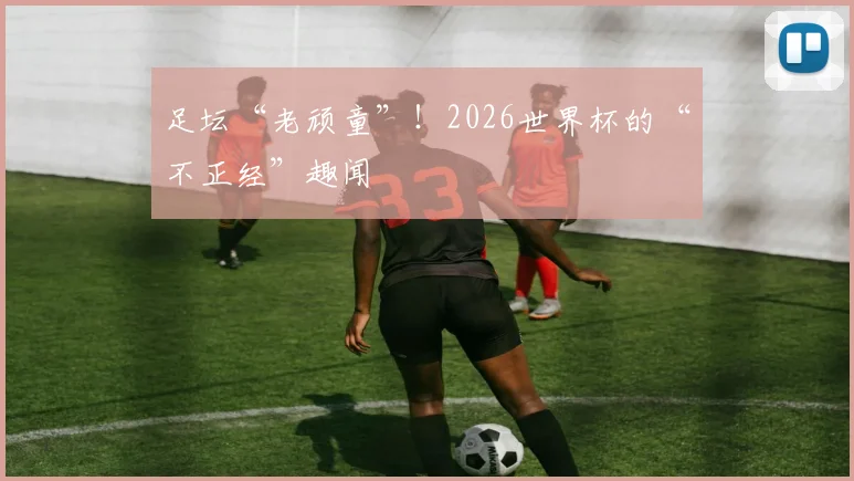 足坛“老顽童”！2026世界杯的“不正经”趣闻