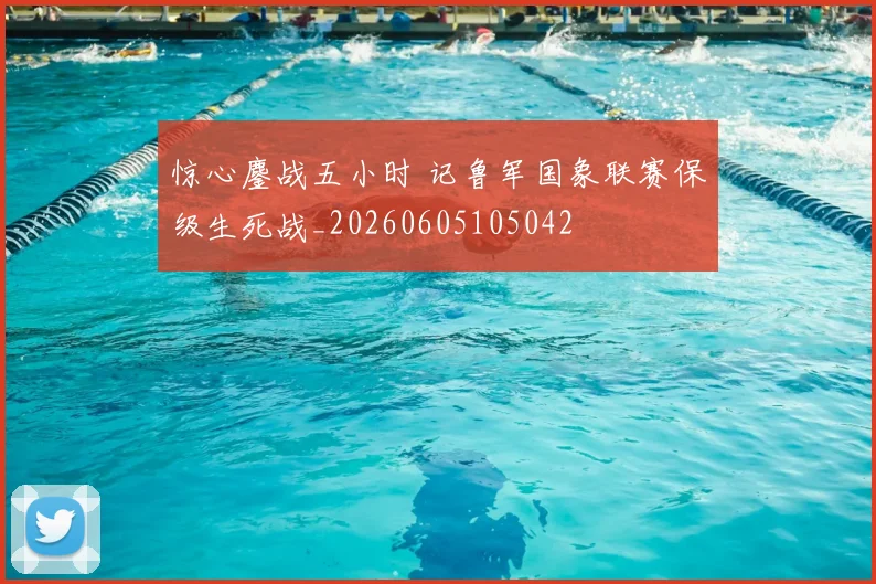 惊心鏖战五小时 记鲁军国象联赛保级生死战_20260605105042