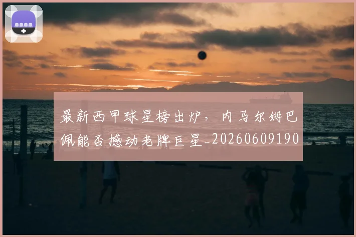 最新西甲球星榜出炉，内马尔姆巴佩能否撼动老牌巨星_20260609190708