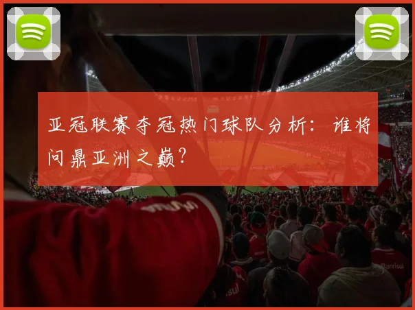 亚冠联赛夺冠热门球队分析：谁将问鼎亚洲之巅？