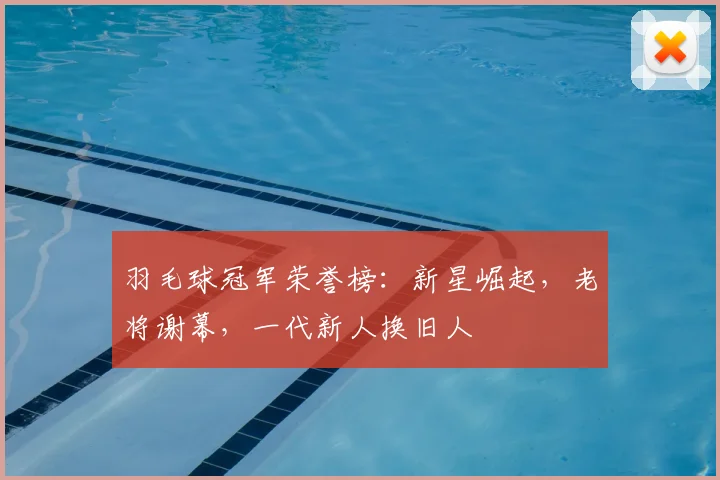 羽毛球冠军荣誉榜：新星崛起，老将谢幕，一代新人换旧人