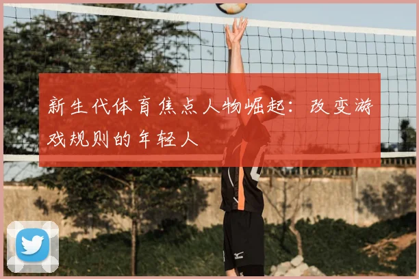新生代体育焦点人物崛起：改变游戏规则的年轻人