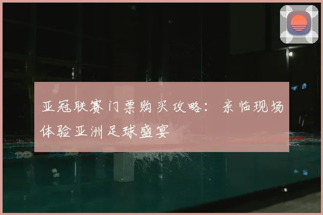 亚冠联赛门票购买攻略：亲临现场体验亚洲足球盛宴