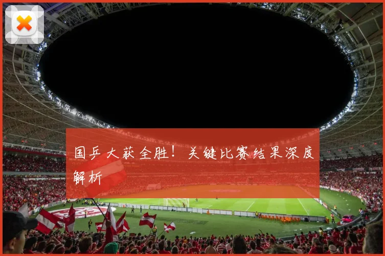 国乒大获全胜！关键比赛结果深度解析