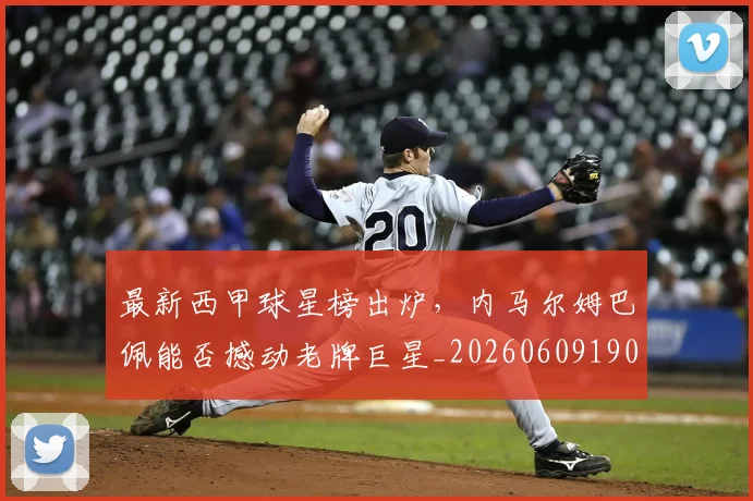 最新西甲球星榜出炉，内马尔姆巴佩能否撼动老牌巨星_20260609190708