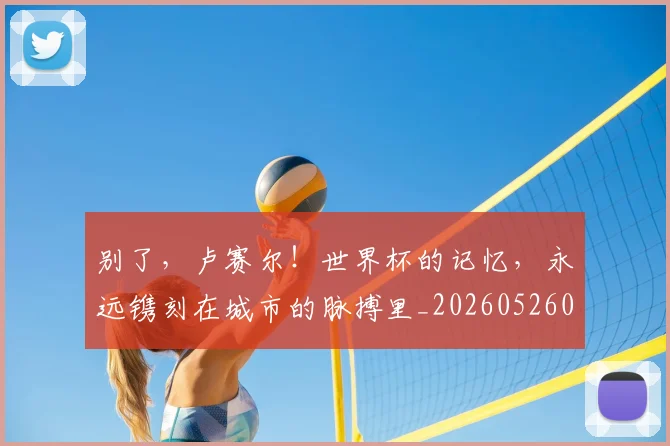 别了，卢赛尔！世界杯的记忆，永远镌刻在城市的脉搏里_20260526073150