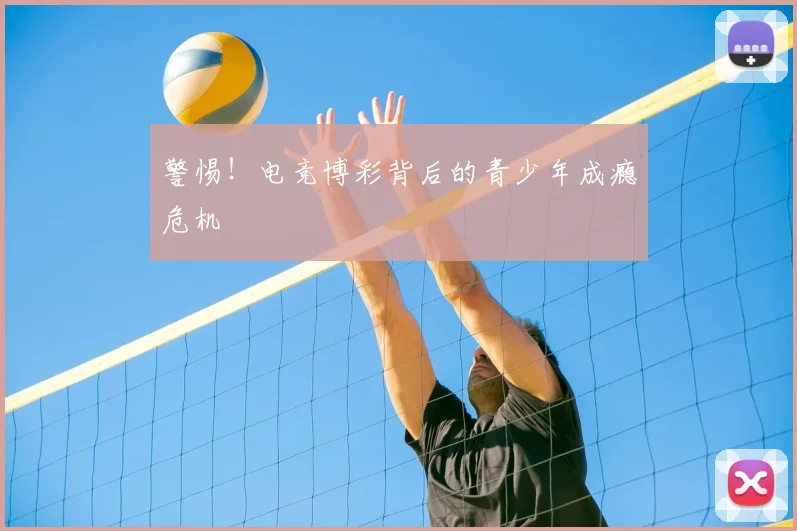 警惕！电竞博彩背后的青少年成瘾危机