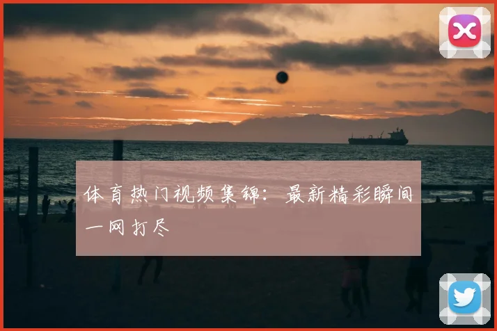 体育热门视频集锦：最新精彩瞬间一网打尽