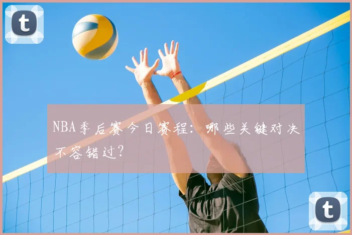 NBA季后赛今日赛程：哪些关键对决不容错过？