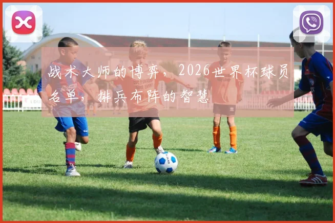 战术大师的博弈，2026世界杯球员名单，排兵布阵的智慧
