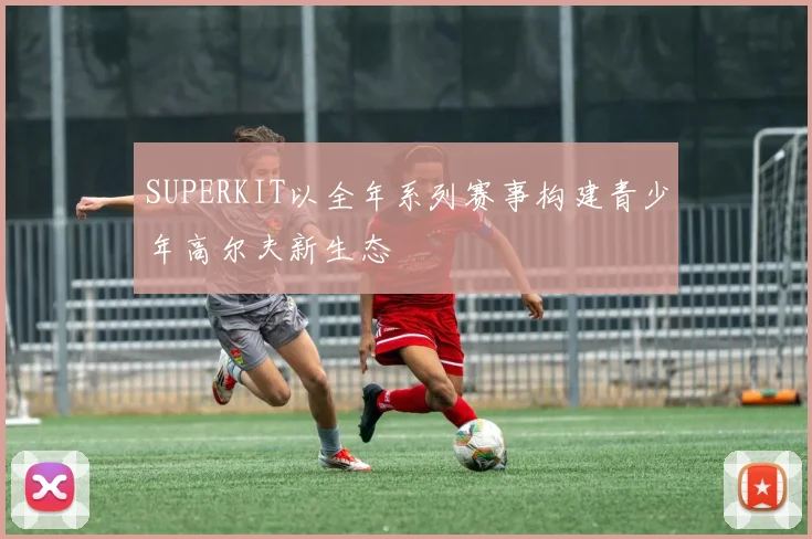 SUPERKIT以全年系列赛事构建青少年高尔夫新生态