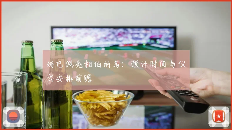 姆巴佩亮相伯纳乌：预计时间与仪式安排前瞻