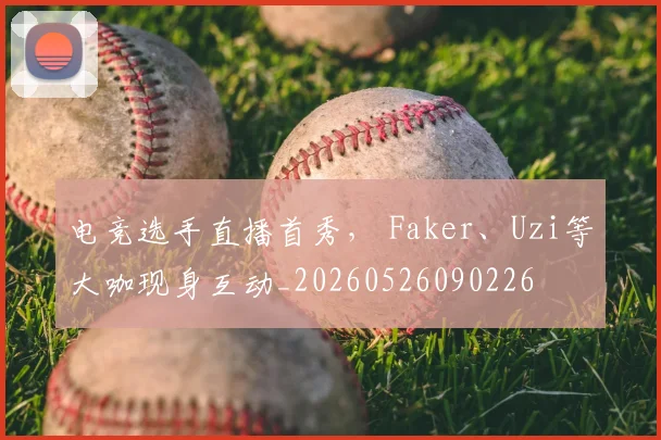 电竞选手直播首秀， Faker、Uzi等大咖现身互动_20260526090226