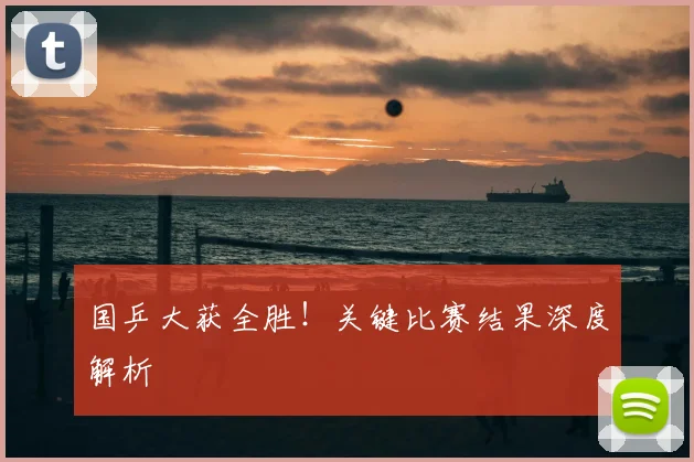 国乒大获全胜！关键比赛结果深度解析