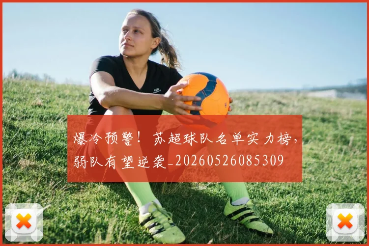 爆冷预警！苏超球队名单实力榜，弱队有望逆袭_20260526085309