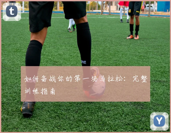 如何备战你的第一场马拉松：完整训练指南
