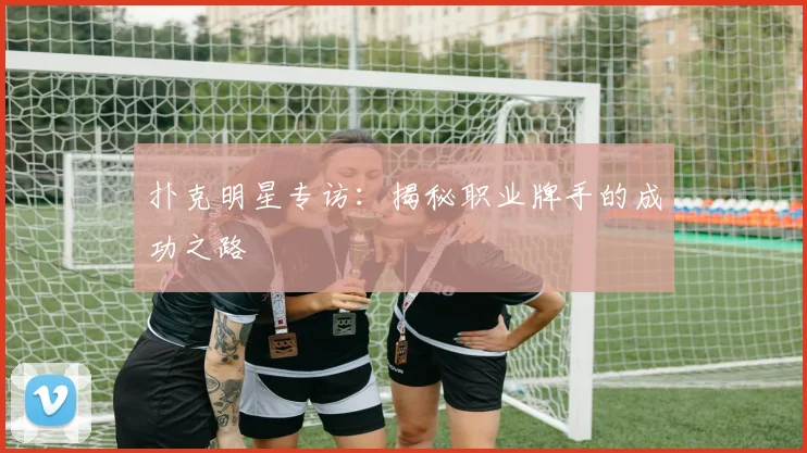 扑克明星专访：揭秘职业牌手的成功之路