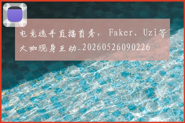 电竞选手直播首秀， Faker、Uzi等大咖现身互动_20260526090226