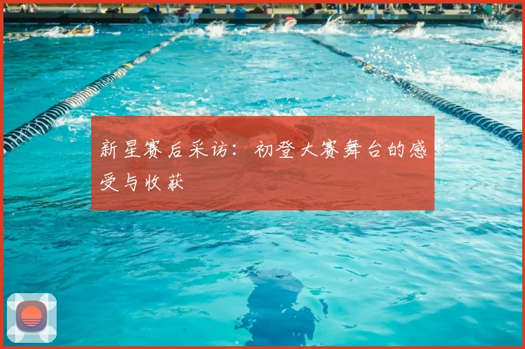 新星赛后采访：初登大赛舞台的感受与收获