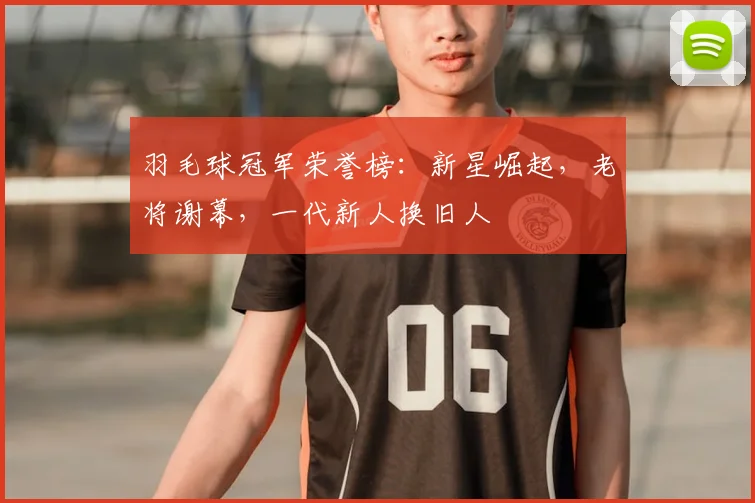 羽毛球冠军荣誉榜：新星崛起，老将谢幕，一代新人换旧人