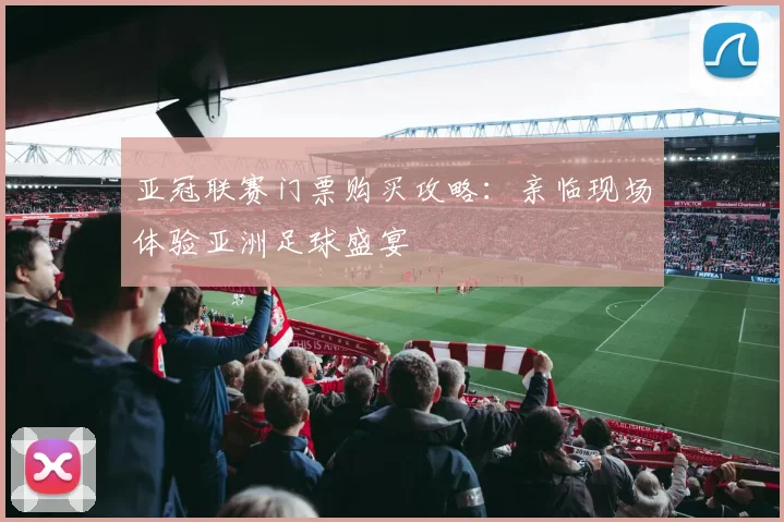 亚冠联赛门票购买攻略：亲临现场体验亚洲足球盛宴