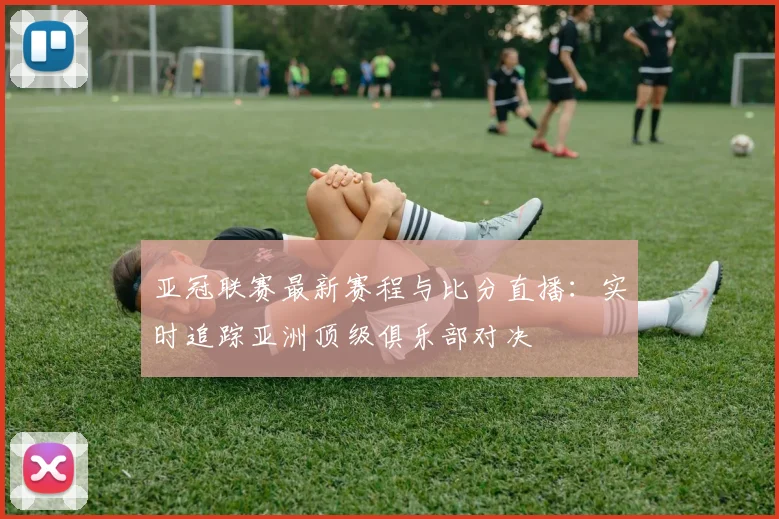 亚冠联赛最新赛程与比分直播：实时追踪亚洲顶级俱乐部对决