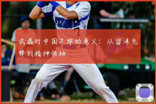 武磊对中国足球的意义：从留洋先锋到精神领袖